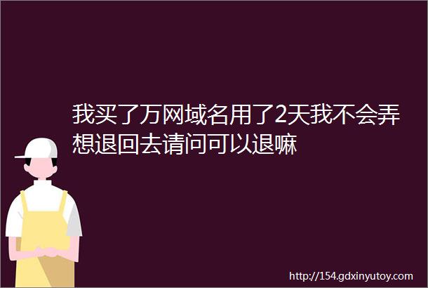 我买了万网域名用了2天我不会弄想退回去请问可以退嘛